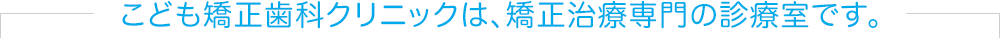 こども矯正クリニックは、矯正治療専門の診療室です。