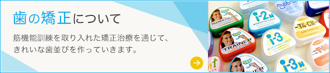 歯の矯正について 筋機能訓練を取り入れた矯正治療を通じて、きれいな歯並びを作っていきます。